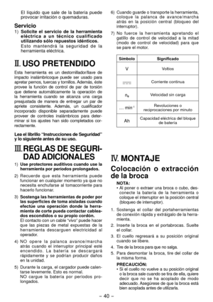 Page 40- 40 - 
El  líquido  que  sale  de  la  batería  puede 
provocar irritación o quemaduras.
Servicio
1) Solicite  el  servicio  de  la  herramienta 
eléctrica  a  un  técnico  cualificado 
utilizando sólo repuestos idénticos.
E s t o   m a n t e n d r á   l a   s e g u r i d a d   d e   l a 
herramienta eléctrica.
II.  USO PRETENDIDO
Esta  herramienta  es  un  destornillador/llave  de 
impacto  inalámbricoque  puede  ser  usado  para 
apretar pernos, tuercas y tornillos. Además, éste 
provee  la  función...