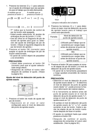 Page 47- 47 -  
1. Presione los botones  y  para seleccio-
nar el ajuste de embrague que sea apropia-
do para el trabajo que se está efectuando.
3…28
1F30 2
29
A medida que se 
presiona el botón A medida que se 
presiona el botón 
•  “F”  indica  que  la  función  de  control  de 
par de torsión está apagada.
•
  Usted  puede  seleccionar  30  ajustes  de 
embrague de par de torsión (1 a 30).
•

  Use  las  cifras  en  el  Diagrama  de  par  de 
torsión  de  apriete  para  guiar  su  selec-
ción  del  ajuste...