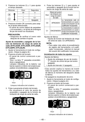 Page 49- 49 -  
3. Presione  los  botones   y   para  ajustar 
el tiempo deseado.
Botones Visor Segundos
30 3
10,1
0 Apagado
4.

  Presione el botón OK (correcto) para acep -
tar el ajuste seleccionado. •
  El  panel  de  control  dejará  de  parpadear 
y se encenderá, y el ajuste de embrague 
de par de torsión se visualizará.
PRECAUCIÓN: •
  Asegúrese  de  verificar  el  nuevo  valor 
después de cambiar el ajuste.
Ajuste  de  encendido  y  apagado  de  la  fun­
ción  de  limitación  de  rango  de  señal  de...