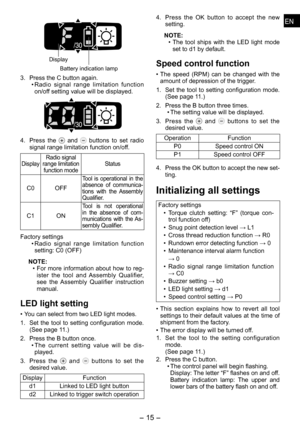 Page 15
ENEN

- 1 -  
ENEN

 
Display
Battery indication lamp
. Press the C button again. 
•  Radio  signal  range  limitation  function 
on/off setting value will be displayed.
 
4.  Press  the   and   buttons  to  set  radio signal range limitation function on/off.
DisplayRadio signal range limitation function modeStatus
C0OFF
Tool  is  operational  in  the absence  of  communica-tions  with  the  Assembly Qualifier.
C1ON
Tool  is  not  operational in  the  absence  of  com-munications  with  the...