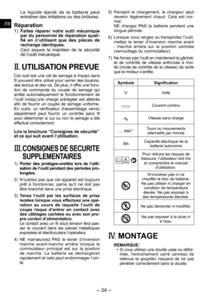 Page 24
- 4 - 
FRFR
FRFR

Le  liquide  éjecté  de  la  batterie  peut entraîner des irritations ou des brûlures.
Réparation
1) Faites  réparer  votre  outil  mécanique par du personnel de réparation quali­fié  en  n’utilisant  que  des  pièces  de rechange identiques.
Ceci  assure  le  maintien  de  la  sécurité de l’outil mécanique.
II. UTILISATION PREVUE
Cet outil est une clé de serrage à impact sans fil pouvant être utilisé pour serrer des boulons, des écrous et des vis. De plus, il offre une fonc-tion...