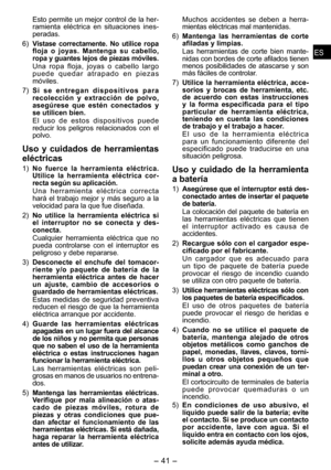 Page 41
ESES

- 41 -  
ESES

Esto permite un mejor control de la her-
ramienta  eléctrica  en  situaciones  ines-
pe
radas.
6) 
Vístase  correctamente.  No  utilice  ropa floja  o  joyas.  Mantenga  su  cabello, ropa y guantes lejos de piezas móviles.
Una  ropa  floja,  joyas  o  cabello  largo p u e d e   q u e d a r   a t r a p a d o   e n   p i e z a s móviles.
7) 
S i   s e   e n t r e g a n   d i s p o s i t i v o s   p a r a recolección  y  extracción  de  polvo, asegúrese  que  estén  conectados  y se...