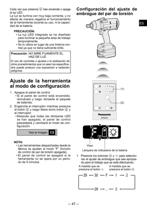 Page 47
ESES

- 47 -  
ESES

Cada vez que presione  bse enciende o apaga la luz LED.La luz se ilumina con muy baja corriente, y no afecta  de  manera  negativa  el  funcionamiento de la herramienta durante su uso, ni la capaci-dad de la batería.
PRECAUCIÓN:
• La  luz  LED  integrada  se  ha  diseñado para iluminar la pequeña área de trabajo temporalmente.
• No lo utilice en lugar de una linterna nor-mal ya que no tiene suficiente brillo.
Precaución :  NO MIRE FIJAMENTE EL HAZ DE LUZ.
El uso de controles o...