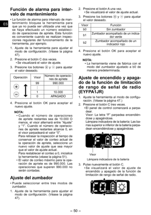 Page 50
- 0 - 
ESES
ESES

Función  de  alarma  para  inter­
valo de mantenimiento
• La función de alarma para intervalo de man-tenimiento  bloquea  la  herramienta  para que  ya  no  pueda  ser  utilizada  una  vez  que se  haya  efectuado  un  número  estableci-do  de  operaciones  de  apriete.  Esta  función es  conveniente  cuando  se  realizan  inspec-ciones  regulares  del  funcionamiento  de  la herramienta, por ejemplo.
1.  Ajuste  de  la  herramienta  para  ajustar  el 
modo  de  configuración....