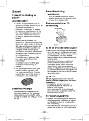 Page 123- 123 -  
[Batteri]
Korrekt hantering av 
batteri
Litiumjonbatteri 
•  Förvara litiumjonbatteriet utan att ladda upp det efter användning för att 
få optimal batterilivslängd.
•  Kontrollera vid laddning av batteriet  att polerna på batteriladdaren är fria 
från främmande ämnen, t.ex. damm 
eller vatten. Om de inte är det ska 
du rengöra polerna innan du laddar 
batteriet.
Batteripolernas livslängd kan 
påverkas av främmande ämnen, t.ex. 
damm och vatten, under användning.
•  När batteriet inte ska...