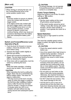 Page 11- 11 -
[Main unit]
CAUTION 
• When storing or carrying the tool, set 
the Forward/Reverse lever to the 
center position (switch lock).
NOTE:
Exercise caution to ensure no objects 
come into contact with the tool’s 
trigger switch. 
If an object comes into contact with 
the tool’s trigger switch, even while 
the Forward/Reverse lever is in the 
center position (locked), a small 
amount of electric current may 
continue flowing, which may cause an 
excessive discharge from the battery 
pack and subsequent...