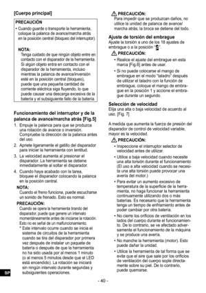 Page 40- 40 -
[Cuerpo principal]
PRECAUCIÓN
 
•Cuando guarde o transporte la herramienta, 
coloque la palanca de avance/marcha atrás 
en la posición central (bloqueo del interruptor).
NOTA:Tenga cuidado de que ningún objeto entre en 
contacto con el disparador de la herramienta. Si algún objeto entra en contacto con el 
disparador de la herramienta, incluso 
mientras la palanca de avance/inversión 
esté en la posición central (bloqueo), 
puede que una pequeña cantidad de 
corriente eléctrica siga fluyendo, lo...