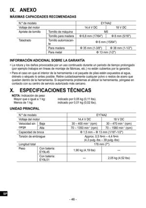 Page 46- 46 -
IX. ANEXO
MÁXIMAS CAPACIDADES RECOMENDADAS
N.º de modelo EY74A2
Voltaje del motor 14,4 V DC18 V DC
Apriete de tornillo Tornillo de máquina M5
Tornillo para madera Φ 6,8 mm (17/64″) Φ 8 mm (5/16″)
Taladrado Tornillo autorroscan
-te Φ 6 mm (15/64″)
Para madera Φ 35 mm (1-3/8″)Φ 38 mm (1-1/2″)
Para metal Φ 13 mm (1/2″)
INFORMACIÓN ADICIONAL SOBRE LA GARANTÍA
 
•La rotura y los daños provocados por un uso continuado durante un periodo de tiempo prolongado 
(por ejemplo trabajos en líneas de montaje de...