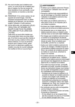 Page 23- 23 -
23) Ne court-circuitez pas la batterie auto-nome. Un court-circuit de la batterie peut 
être à l’origine d’un flux de courant de 
forte intensité et d’une surchauffe, ce qui 
peut entraîner un incendie ou des bles
-sures.
24)  REMARQUE: Si le cordon secteur de cet 
appareil est endommagé, il doit être 
remplacé exclusivement dans un atelier 
désigné par le fabricant, car ces travaux 
exigent l’utilisation d’outils spéciaux.
25)  POUR RÉDUIRE LES RISQUES D’ÉLEC
-
TROCUTION, CET APPAREIL EST 
ÉQUIPÉ...