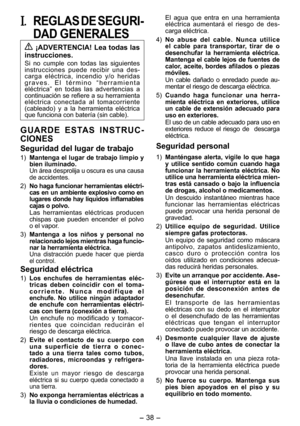 Page 38
- 38 - 

I. REGLAS DE SEGURI­
DAD GENERALES
 ¡ADVERTENCIA! Lea todas las 
instrucciones.
Si  no  cumple  con  todas  las  siguientes 
instrucciones  puede  recibir  una  des-
carga  eléctrica,  incendio  y/o  heridas g r a v e s .   E l   t é r m i n o  “h e r r a m i e n t a eléctrica”  en  todas  las  advertencias  a continuación se refiere a su herramienta eléctrica  conectada  al  tomacorriente (cableado)  y  a  la  herramienta  eléctrica que funciona con batería (sin cable).
G U A R D E   E S TA S...