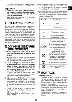 Page 25
FRFR

-  -  
FRFR

Le  liquide  éjecté  de  la  batterie  peut entraîner des irritations ou des brûlures.
Réparation
1) Faites  réparer  votre  outil  mécanique par du personnel de réparation quali­fié  en  n’utilisant  que  des  pièces  de rechange identiques.
Ceci  assure  le  maintien  de  la  sécurité de l’outil mécanique.
II. UTILISATION PREVUE
Cet outil est une clé de serrage à impact sans fil pouvant être utilisé pour serrer des boulons, des écrous et des vis. De plus, il offre une...