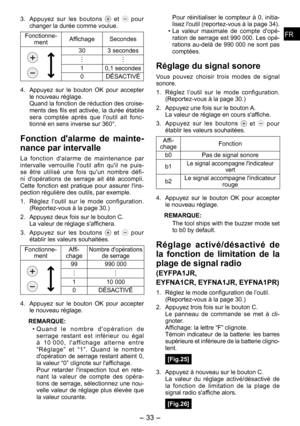 Page 33
FRFR

- 33 -  
FRFR

3. Appuyez  sur  les  boutons   et   pour changer la durée comme voulue.
Fonctionne-mentAffichageSecondes
303 secondes
10,1 secondes
0DÉSACTIVÉ
4.  Appuyez  sur  le  bouton  OK  pour  accepter 
le nouveau réglage.Quand la fonction de réduction des croise-ments des fils est activée, la durée établie sera  comptée  après  que  l'outil  ait  fonc-tionné en sens inverse sur 360°.
Fonction  d'alarme  de  mainte­
nance par intervalle
La  fonction  d'alarme  de  maintenance...