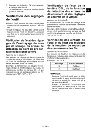 Page 35
FRFR

- 3 -  
FRFR

3. Appuyez  sur  le  bouton  OK  pour  accepter le réglage sélectionné.Le  panneau  de  commande  s’arrête  de  cli-gnoter et s’allume.
Vérification  des  réglages 
de l’outil
• Quand  l'outil  s'arrête,  la  valeur  de  réglage 
courante  s'affiche  pendant  environ    secon-des.
•  L'état  du  réglage  ne  peut  être  vérifié  quand 
le  panneau  de  l'outil  est  désactivé. Appuyez une  fois  sur  le  commutateur  pour  allumer  le panneau....