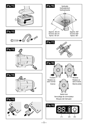 Page 5
-  -  

[Fig.15]
[Fig.11]
[Fig.12]
[Fig.13]
[Fig.14]
[Fig.16]VerticallyVerticalementVerticalmente
Approx. 60°Environ 60°Aprox. 60°
Approx. 0 cm
Environ 0 cm Aprox. 0 cm
[Fig.17]
[Fig.18]
Forward
Rotation en sens normal
Avance
Reverse
Rotation en sens inverse
Marcha atrás
Switch lock
Verrouillage de commutateur
Bloqueo del interruptor
[Fig.19]
(1) ()(3) 