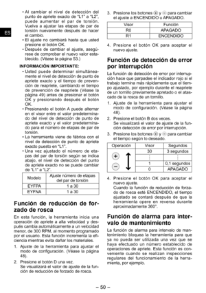 Page 50
- 0 - 
ESES
ESES

Al  cambiar  el  nivel  de  detección  del 
punto  de  apriete  exacto  de  “L1”  a  “L”, 
p u e d e   a u m e n t a r   e l   p a r   d e   t o r s i ó n . Vuelva  a  ajustar  las  etapas  de  par  de torsión  nuevamente  después  de  hacer el cambio.El  ajuste  no  cambiará  hasta  que  usted presione el botón OK. Después  de  cambiar  el  ajuste,  asegú-rese de comprobar el nuevo valor esta-
blecido. (Véase la página 3.)
INFORMACIÓN IMPORTANTE:
Usted  puede...