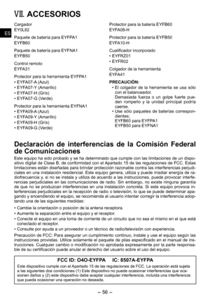 Page 56
- 6 - 
ESES
ESES

VII. ACCESORIOS
Cargador
EY0L
Paquete de batería para EYFPA1
EYFB60
Paquete de batería para EYFNA1
EYFB0
Control remoto
EYFA31
Protector para la herramienta EYFPA1
•  EYFA07-A (Azul)
•  EYFA07-Y (Amarillo)
•  EYFA07-H (Grís)
•  EYFA07-G (Verde) 
Protector para la herramienta EYFNA1
• EYFA0-A (Azul)
•  EYFA0-Y (Amarillo)
•  EYFA0-H (Grís)
•  EYFA0-G (Verde) 
Protector para la batería EYFB60
EYFA0-H
Protector para la batería EYFB0...