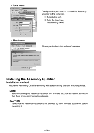 Page 9
- 9 -  

• Tools menu
Configures the port used to connect the Assembly 
Qualifier to the computer.
1 Selects the port.
2 Sets the baud rate.  
Initial setting: 9600
• About menu
Allows you to check the software’s version. 
Installing the Assembly Qualifier
Installation method
Mount the Assembly Qualifier securely with screws using the four mounting holes. 
NOTE
Before  mounting  the Assembly  Qualifier,  test  it  where  you  plan  to  install  it  to  ensure 
that there are no communications issues....