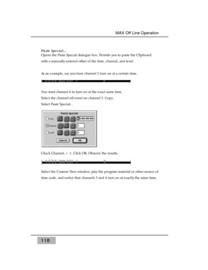 Page 120Paste Special... 
Opens the Paste Special dialogue box. Permits you to paste the Clipboard
with a manually entered offset of the time, channel, and level.
As an example, say you have channel 3 turn on at a certain time.
You want channel 4 to turn on at the exact same time.
Select the channel off event on channel 3. Copy. 
Select Paste Special...
Check Channel, + 1, Click OK. Observe the results. 
Select the Custom View window, play the program material or other source of
time code, and notice that...