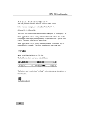 Page 121Paste Special, Absolute (=) or Offsets (+/-)
MAX lets you work either in absolute values or offset values. 
In the previous example, you entered an “offset” of “+1”. 
(Channel 3+1= Channel 4)
You could have obtained the same result by clicking on “=” and typing a “4”. 
When applications call for editing in terms of absolute values, click on the
equals sign. For example, when you need to Paste Special at a specific time,
that is, “This move must happen at one hour.”
When applications call for editing in...