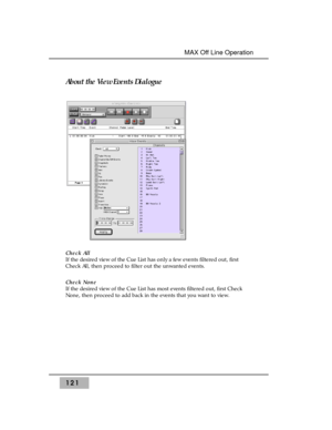 Page 131About the View Events Dialogue
Check All 
If the desired view of the Cue List has only a few events filtered out, first
Check All, then proceed to filter out the unwanted events.
Check None 
If the desired view of the Cue List has most events filtered out, first Check
None, then proceed to add back in the events that you want to view.
121
MAX Off Line Operation  