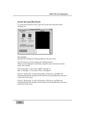 Page 142Create Surround Pan Events
To create Surround Pan events, open the Create Surround Pan Events
dialogue box.
Pan Position
Specifies the starting and ending position for the pan move.
Use the mouse to set the starting and ending positions.
These are also displayed numerically, using the same convention that the
mixer uses, namely:
Left 16 through 1, C for Center, Right 1 through 16.
Rear 16 through 1, C for Center, Front 1 through 16.
Click on “At this time” for the start position of the move, and MAX...