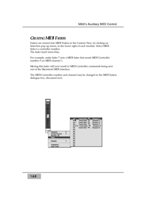 Page 177CREATINGMIDI FADERS
Faders are turned into MIDI Faders in the Custom View, by clicking on
Selection pop up menu, in the lower right of each module. Select MIDI.
Select a controller number.
The fader knob turns blue.
For example, make fader 7 into a MIDI fader that sends MIDI Controller
number 0 on MIDI channel 1.
Moving this fader will now result in MIDI Controller commands being sent
out of the Macintosh MIDI interface.
The MIDI Controller number and channel may be changed in the MIDI Faders
dialogue...