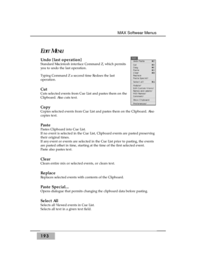 Page 202193
MAX Softwear Menus
EDITMENU
Undo [last operation] 
Standard Macintosh interface Command Z, which permits
you to undo the last operation. 
Typing Command Z a second time Redoes the last
operation.
Cut
Cuts selected events from Cue List and pastes them on the
Clipboard. Also cuts text.
Copy 
Copies selected events from Cue List and pastes them on the Clipboard. Also
copies text. 
Paste 
Pastes Clipboard into Cue List.
If no event is selected in the Cue List, Clipboard events are pasted preserving
their...