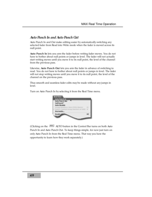 Page 63MAX Real Time Operation
Auto Punch In and Auto Punch Out 
Auto Punch In and Out make editing easier by automatically switching any
selected fader from Read into Write mode when the fader is moved across its
null point. 
Auto Punch Inlets you arm the fader before writing fader moves. You do not
have to bother about null points or jumps in level. The fader will not actually
start writing moves until you move it to its null point, the level of the channel
from the previous pass.
Likewise, Auto Punch Outlets...