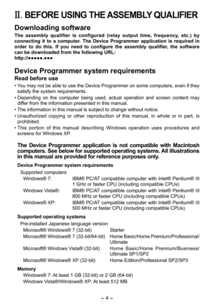 Page 4
- 4 - 

II. BEFORE USING THE ASSEMBLY QUALIFIER
Downloading software
The  assembly  qualifier  is  configured  (relay  output  time,  frequency,  etc.)  by 
connecting  it  to  a  computer.  The  Device  Programmer  application  is  required  in 
order  to  do  this.  If  you  need  to  configure  the  assembly  qualifier,  the  software 
can be downloaded from the following URL:
http://●●●●●.●●●
Device Programmer system requirements
Read before use
• You may not be able to use the Device Programmer on...