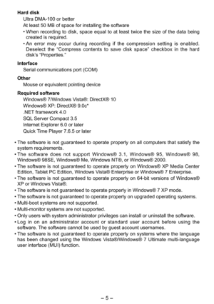 Page 5
- 5 -  

Hard disk
Ultra DMA-100 or better
At least 50 MB of space for installing the software
• When  recording  to  disk,  space  equal  to  at  least  twice  the  size  of  the  data  being 
created is required. 
•  An  error  may  occur  during  recording  if  the  compression  setting  is  enabled. 
Deselect  the  “Compress  contents  to  save  disk  space”  checkbox  in  the  hard 
disk’s “Properties.” 
Interface
Serial communications port (COM)
Other
Mouse or equivalent pointing device
Required...
