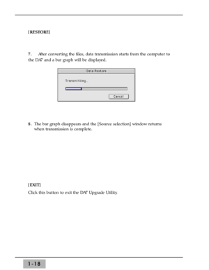 Page 241-18
[RESTORE] 
7.After converting the files, data transmission starts from the computer to
the DA7 and a bar graph will be displayed.
8.The bar graph disappears and the [Source selection] window returns
when transmission is complete.
[EXIT] 
Click this button to exit the DA7 Upgrade Utility. 