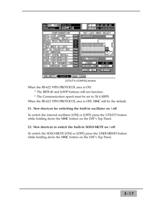 Page 59When the RS-422 9PIN PROTOCOL area is ON:
* The REPLAY and LOOP buttons will not function.
* The Communication speed must be set to 38.4 KBPS.
When the RS-422 9PIN PROTOCOL area is OFF, MMC will be the default.
21. New shortcut for switching the built-in oscillator on / off
To switch the internal oscillator [ON] or [OFF] press the UTILITY button
while holding down the MMC button on the DA7’s Top Panel.
22. New shortcut to switch the built-in SOLO-MUTE on / off 
To switch the SOLO-MUTE [ON] or [OFF] press...