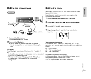 Page 7ENGLISHENGLISH
ENGLISHENGLISH
ENGLISHENGLISH
RQTX1207
777
Making the connections
Rear view
1
2
To household 
AC outlet
FM indoor 
antenna
Click! AM loop antenna
1 Connect the AM antenna.
Stand the antenna up on its base.
2 Connect the AC adaptor.
 Do not use an AC adaptor from other equipment.
 Do not use any other AC adaptors except the supplied 
one.
AC adaptor
This AC adaptor operates on AC between 100 V and 240 V.
But
 In the U.S.A. and Canada, the AC adaptor must be connected  to a 120 V AC power...