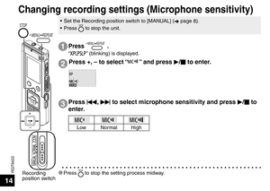 Page 14RQT9422
14
Recording 
position switch
STOP
MANUAL  NORMAL  ZOOM
 MENU/ REPEAT
* Press STOP to stop the setting process midway.
1Press  MENU/ REPEAT .
“” (blinking) is displayed.
Press +, – to select “” and press q/
g  to enter.2
Press 
u, 
i  to select microphone sensitivity and press 
q/
g  to 
enter.3
Low Normal High
Changing recording settings (Microphone sensitivity)
•  Set the Recording position switch to [MANUAL] ( ➜ page 8).
• Press STOP to stop the unit. 