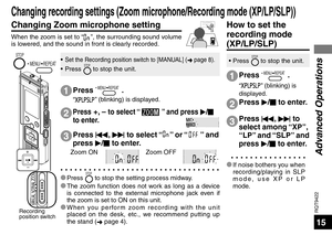 Page 15RQT9422
15
Recording 
position switch
STOP
MANUAL  NORMAL ZOOM
 MENU/ REPEAT
* Press STOP to stop the setting process midway.
* The zoom function does not work as long as a device  is connected to the e
 xternal microphone jack even if 
the zoom is set to ON on this unit. 
*
 When you perform zoom recording with the unit 
placed on the desk, etc., we recommend putting up 
the stand ( ➜ page 4).
Press 
u, 
i  to select “” o r  “” and 
press  q/
g  to enter.
Press +, – to select “” and press 
q/
g  
to...