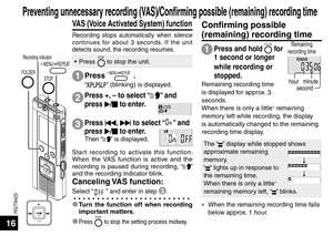 Page 16RQT9422
16
STOP
FOLDER
Recording indicator MENU/ REPEAT
VAS (Voice Activated System) function
Recording stops automatically when silence 
continues for about 3 seconds. If the unit 
detects sound, the recording resumes.
Start recording to activate this function. 
When the VAS function is active and the 
recording is paused during recording, “
” 
and the recording indicator blink.
Canceling VAS  function:
Select “” and enter in step 3 .
Press 
u, 
i  to select “” and 
press  q/
g  to enter.
Then “” is...