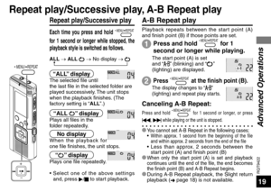 Page 19RQT9422
19
 MENU/ REPEAT
Each time you press and hold  MENU/ REPEAT 
for 1 second or longer while stopped, the 
playback style is switched as follows.
Repeat play/Successive play
ALL → ALL  → No display →  
“ALL” displayThe selected file until 
the last file in the selected folder are 
played successively. The unit stops 
when the playback finishes. (The 
factory setting is “ALL”.)
“ALL ” displayPlays all files in the 
folder repeatedly.
The display changes to “” 
(lighting) and repeat play starts....