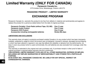 Page 40RQT9422
40
Limited Warranty (ONLY FOR CANADA)
Panasonic Canada Inc.5770 Ambler Drive, Mississauga, Ontario L4W 2T3
PANASONIC PRODUCT – LIMITED WARRANTY
EXCHANGE PROGRAM
Panasonic Canada Inc. warrants this product to be free fr om defects in material and workmanship and agrees to 
replace the product  for a period as stated below from  the date of original purchase.
LIMITATIONS AND EXCLUSIONS
This warranty does not apply to  products purchased outside Ca nada or to any product which has been improperly...