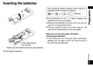 Page 5RQT9422
5
Blinking
The remaining battery display shown below is 
displayed while recording or playing.
* If the batteries run out, “
” blinks. Replace the 
batteries as soon as possible.
* Remove the batteries from the unit if you will not  use it f
 or a long period of time. 
* Please replace batteries within approx. 30  seconds f
 or preservation of the clock data.
Make sure to turn the power off before 
removing the batteries.
• If the batteries are removed while recording,   
deleting, etc, all data...