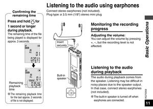 Page 11RQT9358
11
Insert 
securely.
Listening to the audio 
during playback
The audio during playback comes from 
the speaker. Listening may be difficult in 
noisy places due to the speaker output. 
In that case, connect stereo earphones 
(not included).
* 
The built-in speaker is turned off when 
earphones are connected.
Built-in 
speaker
Press and hold FOLDER for 
1 second or longer 
during playback.
The remaining time of the file 
being played is displayed for 
approx. 3 seconds.
Remaining 
playback 
time...