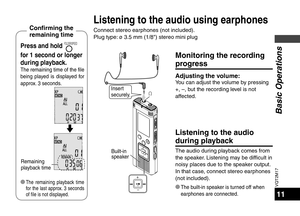 Page 11VQT2M17
11
Insert 
securely.
Listening to the audio 
during playback
The audio during playback comes from 
the speaker. Listening may be difficult in 
noisy places due to the speaker output. 
In that case, connect stereo earphones 
(not included).
* 
The built-in speaker is turned off when 
earphones are connected.
Built-in 
speaker
Press and hold FOLDER/SPEED 
for 1 second or longer 
during playback.
The remaining time of the file 
being played is displayed for 
approx. 3 seconds.
Remaining 
playback...