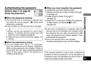 Page 21VQT2M17
21
g When you have forgotten the passwordTo initialize the password, delete all files. 
ñ Release all locks set on files in folder A through D ( ➜ page 13).
ò Delete all files in folder A through D  (➜  page 12).
ó Select “
” in step 3  of “Setting the password 
(4-digit n
umber)” and press  q/
g  to enter 
( ➜  page 20).
This security function is only to limit a playback 
function for files by password, not by encryption. 
Panasonic does not guarantee any kind of loss in 
case your password...