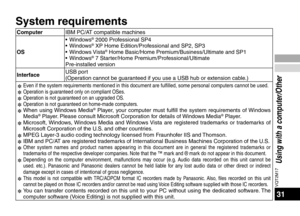 Page 31VQT2M17
31
Using with a computer/Other
System requirements
ComputerIBM PC/AT compatible machines
OS • Windows® 2000 Professional SP4
• Windows® XP Home Edition/Professional and SP2, SP3
• Windows Vista® Home Basic/Home Premium/Business/Ultimate and SP1
• Windows® 7 Starter/Home Premium/Professional/Ultimate
Pre-installed version
Interface USB port
(Operation cannot be guaranteed if you use a USB hub or extension cable.)
✽ 
Even if the system requirements mentioned in this document are fulfilled, \
some...