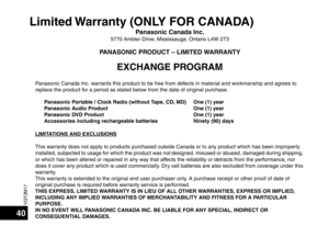 Page 40VQT2M17
40
Limited Warranty (ONLY FOR CANADA)
Panasonic Canada Inc.5770 Ambler Drive, Mississauga, Ontario L4W 2T3
PANASONIC PRODUCT – LIMITED WARRANTY
EXCHANGE PROGRAM
Panasonic Canada Inc. warrants this product to be free fr om defects in material and workmanship and agrees to 
replace the product  for a period as stated below from  the date of original purchase.
LIMITATIONS AND EXCLUSIONS
This warranty does not apply to  products purchased outside Ca nada or to any product which has been improperly...