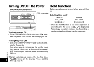 Page 6VQT2M17
6
Turning ON/OFF the PowerHold function
OPERATION/HOLD Switch
OPR 
HOLD 
Button operations are ignored when you set Hold 
on.
Switching Hold on/off
Hold on
OPR
HOLDHold offOPR
HOLD
• When the Hold function is on, button operation is 
ignored even if the unit is on (“” is displayed). 
Accordingly, operation mistakes (i.e. Recording or 
playback stopping midway) can be prevented.
OPR: operation
Turning the power ON
• Slide OPERATION/HOLD switch to 
OPR side, 
then the power turns on and the...