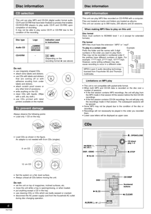 Page 6RQT7528
6
Disc information
Disc type Logo Indication used
in instructions
Audio CD
CD
CD-R/RW–CD MP3
(Depending on the
recording format A see above)
Do not:
•use irregularly shaped CDs.
•attach extra labels and stickers.
•use CDs with labels and stickers
that are coming off or with
adhesive exuding from under
labels and stickers.
•attach scratch proof covers or
any other kind of accessory.
•write anything on the CD.
•clean CDs with liquids. (Wipe
with a soft, dry cloth.)
•use CDs printed with label...