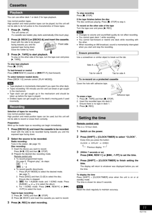 Page 11RQT7790
11
You can use either deck 1 or deck 2 for tape playback.
Use normal position tapes.
High position and metal position tapes can be played, but the unit will
not be able to do full justice to the characteristics of these tapes.
1Press [:, TAPE].The unit comes on.
If a cassette was loaded, play starts automatically (One touch play).
2Press [c DECK1] or [DECK2 c] and insert the cassette.Insert with the side to be played
facing towards you and the
exposed tape facing down.
Close the holder by hand....