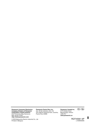 Page 28
EnPanasonic Consumer Electronics
Company, Division of Panasonic
Corporation of North America
One Panasonic Way Secaucus,
New Jersey 07094
http://www.panasonic.comPanasonic Puerto Rico, Inc.
Ave. 65 de Infantería, Km. 9.5
San Gabriel Industrial Park, Carolina,
Puerto Rico 00985
Panasonic Canada Inc.
5770 Ambler Drive 
Mississauga, Ontario
L4W 2T3
www.panasonic.ca
© 2005 Matsushita Electric Industrial Co., Ltd.Printed in Malaysia
  RQTV0061-6PL1005KE6066
Sp
R
Q TV 0061-6 P _2S P.in dd    2...