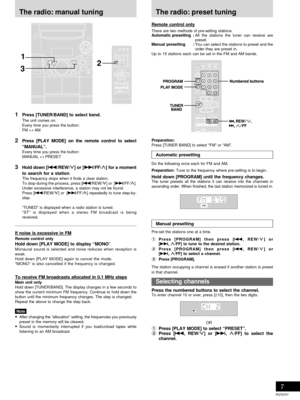 Page 7RQT6707
Recording operationsCassette deck operations
7
The radio: manual tuning
Preparation:
Press [TUNER BAND] to select “FM” or “AM”.
Automatic presetting
Do the following once each for FM and AM.
Preparation:
 Tune to the frequency where pre-setting is to begin.
Hold down [PROGRAM] until the frequency changes.The tuner presets all the stations it can receive into the channels in
ascending order. When finished, the last station memorized is tuned in.
Manual presetting
Pre-set the stations one at a...