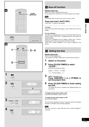 Page 11Before using
11
RQT6085
A
B
SLEEP
–AUTO OFF
1
2
3
4CLCLOCK/CK/ TIMER TIMER
1
32 • 4
Auto-off function
Remote control only
When CD or tape is selected as the source
To save power, the unit turns off if it is left unused for ten minutes.
Note
This function does not work if the source is tuner or AUX.
Press and hold [–AUTO OFF].
“AUTO OFF”  is shown on the display.
To cancel
Press and hold [–AUTO OFF] again to clear “AUTO OFF” from the
display.
For your reference
The setting is maintained even if the unit...